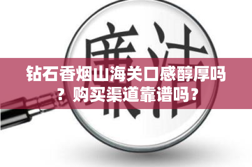 钻石香烟山海关口感醇厚吗？购买渠道靠谱吗？