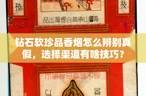 钻石软珍品香烟怎么辨别真假，选择渠道有啥技巧？